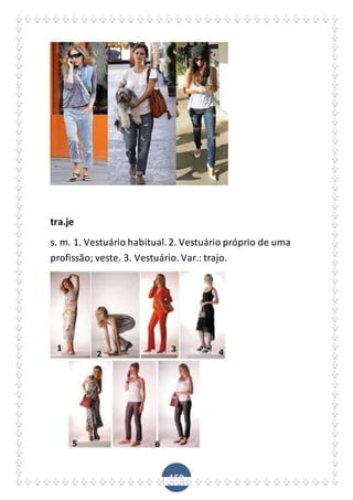 150
tra.je
s. m. 1. Vestuário habitual.2. Vestuário próprio de uma
profissão; veste. 3. Vestuário. Var.: trajo.
 