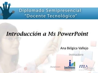 Auspician:
Introducción a Ms PowerPoint
Ana Bélgica Vallejo
Instructora
 