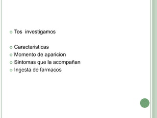Tos  investigamosCaracteristicasMomento de aparicionSintomas que la acompañanIngesta de farmacos