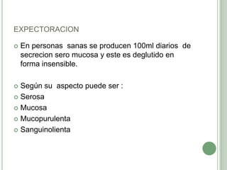 expectoracionEn personas  sanas se producen 100ml diarios  de secrecionsero mucosa y este es deglutido en forma insensible.Según su  aspecto puede ser :SerosaMucosaMucopurulentaSanguinolienta