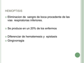 hemoptisisEliminacion de  sangre de boca procedente de las vias  respiratorias inferiores.Se produce en un 20% de los enfermosDiferenciar de hematemesis y  epistasisGingivorragia