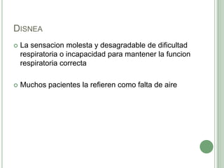 Disnea La sensacion molesta y desagradable de dificultad respiratoria o incapacidad para mantener la funcion respiratoria correctaMuchos pacientes la refieren como falta de aire