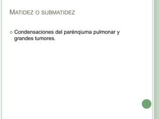 Matidez o submatidezCondensaciones del parénqiuma pulmonar y grandes tumores. 