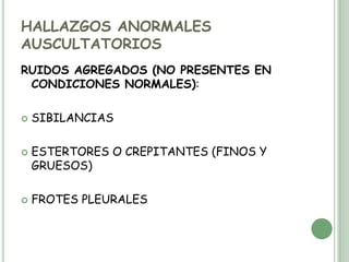HALLAZGOS ANORMALES AUSCULTATORIOSRUIDOS AGREGADOS (NO PRESENTES EN CONDICIONES NORMALES):SIBILANCIASESTERTORES O CREPITANTES (FINOS Y GRUESOS)FROTES PLEURALES