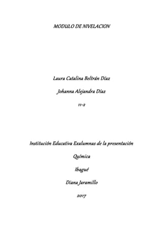 MODULO DE NIVELACION
Laura Catalina Beltrán Díaz
Johanna Alejandra Díaz
11-2
Institución Educativa Exalumnas de la presentación
Química
Ibagué
Diana Jaramillo
2017
 
