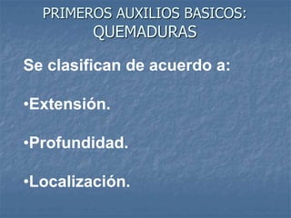 PRIMEROS AUXILIOS BASICOS:
QUEMADURAS
Se clasifican de acuerdo a:
•Extensión.
•Profundidad.
•Localización.
 