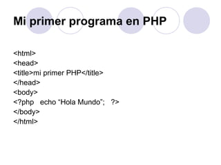 Mi primer programa en PHP
<html>
<head>
<title>mi primer PHP</title>
</head>
<body>
<?php echo “Hola Mundo”; ?>
</body>
</html>
 