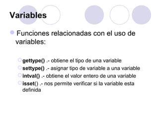 Variables
Funciones relacionadas con el uso de
variables:
gettype() .- obtiene el tipo de una variable
settype() .- asignar tipo de variable a una variable
intval() .- obtiene el valor entero de una variable
isset() .- nos permite verificar si la variable esta
definida
 