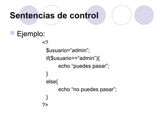 Sentencias de control
Ejemplo:
<?
$usuario=“admin”;
if($usuario==“admin”){
echo “puedes pasar”;
}
else{
echo “no puedes pasar”;
}
?>
 