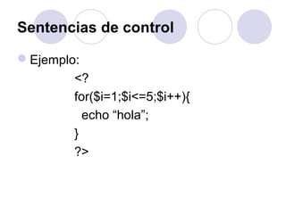 Sentencias de control
Ejemplo:
<?
for($i=1;$i<=5;$i++){
echo “hola”;
}
?>
 