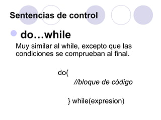 Sentencias de control
do…while
Muy similar al while, excepto que las
condiciones se comprueban al final.
do{
//bloque de código
} while(expresion)
 