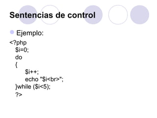 Sentencias de control
Ejemplo:
<?php
$i=0;
do
{
$i++;
echo "$i<br>";
}while ($i<5);
?>
 