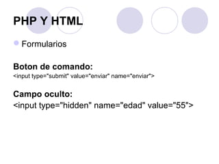 PHP Y HTML
Formularios
Boton de comando:
<input type="submit" value="enviar" name="enviar">
Campo oculto:
<input type="hidden" name="edad" value="55">
 