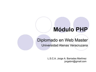 Módulo PHP
Diplomado en Web Master
Universidad Atenas Veracruzana
L.S.C.A. Jorge A. Barradas Martínez
jorgebm@gmail.com
 