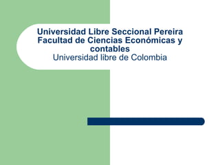 Universidad Libre Seccional Pereira Facultad de Ciencias Económicas y contables Universidad libre de Colombia 