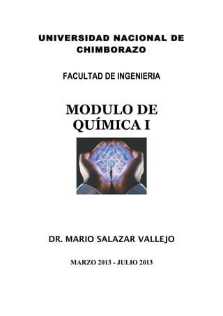 UNIVERSIDAD NACIONAL DE
CHIMBORAZO
FACULTAD DE INGENIERIA
MODULO DE
QUÍMICA I
DR. MARIO SALAZAR VALLEJO
MARZO 2013 - JULIO 2013
 