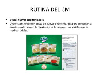 • Buscar nuevas oportunidades
• Debe estar siempre en busca de nuevas oportunidades para aumentar la
conciencia de marca y la reputación de la marca en las plataformas de
medios sociales.
RUTINA DEL CM
 