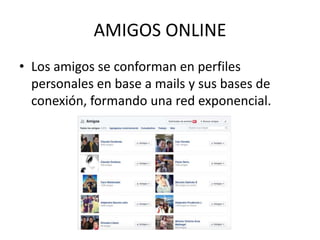 AMIGOS ONLINE
• Los amigos se conforman en perfiles
personales en base a mails y sus bases de
conexión, formando una red exponencial.
 