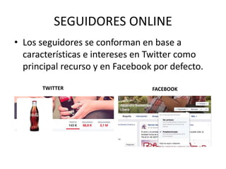 SEGUIDORES ONLINE
• Los seguidores se conforman en base a
características e intereses en Twitter como
principal recurso y en Facebook por defecto.
TWITTER FACEBOOK
 