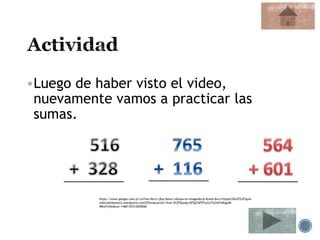 Luego de haber visto el video,
nuevamente vamos a practicar las
sumas.
https://www.google.com.pr/url?sa=i&rct=j&q=&esrc=s&source=images&cd=&ved=&url=https%3A%2F%2Fapre
ndoconeldamero.wordpress.com%2Fevaluacion-final-5%2F&psig=AFQjCNFEFqJUJTp3wFmEgqlM-
4BIaYtj4w&ust=1460135312655060
 
