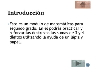 Este es un modulo de matemáticas para
segundo grado. En el podrás practicar y
reforzar las destrezas las sumas de 3 y 4
dígitos utilizando la ayuda de un lápiz y
papel.
 