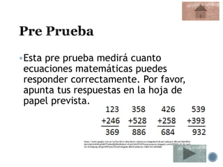 Esta pre prueba medirá cuanto
ecuaciones matemáticas puedes
responder correctamente. Por favor,
apunta tus respuestas en la hoja de
papel prevista.
https://www.google.com.pr/url?sa=i&rct=j&q=&esrc=s&source=images&cd=&cad=rja&uact=8&ved=0ahUKEw
j6zryVgv3LAhWJph4KHTnbAwQQjRwIBw&url=http%3A%2F%2Fhojaynumeros.blogspot.com%2F2010_02_01_arch
ive.html&psig=AFQjCNFEFqJUJTp3wFmEgqlM-4BIaYtj4w&ust=1460135312655060
 