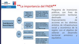 **La importancia del FNDR**
Programa de inversiones
públicas, con fines de
compensación territorial,
destinado al
financiamiento de
acciones en los distintos
ámbitos de infraestructura
social y económica de la
región, con el objetivo de
obtener un desarrollo
territorial armónico y
equitativo.
 