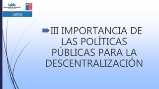 III IMPORTANCIA DE
LAS POLÍTICAS
PÚBLICAS PARA LA
DESCENTRALIZACIÓN
 