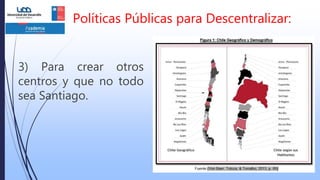 3) Para crear otros
centros y que no todo
sea Santiago.
Políticas Públicas para Descentralizar:
 