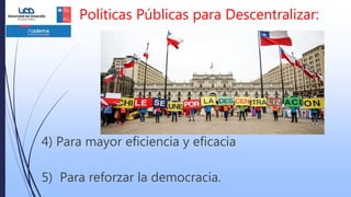 Políticas Públicas para Descentralizar:
4) Para mayor eficiencia y eficacia
5) Para reforzar la democracia.
 