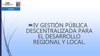IV GESTIÓN PÚBLICA
DESCENTRALIZADA PARA
EL DESARROLLO
REGIONAL Y LOCAL.
 
