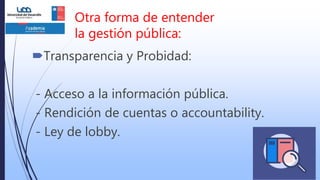 Transparencia y Probidad:
- Acceso a la información pública.
- Rendición de cuentas o accountability.
- Ley de lobby.
Otra forma de entender
la gestión pública:
 