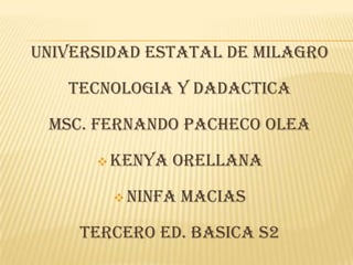 UNIVERSIDAD ESTATAL DE MILAGRO

   TECNOLOGIA Y DADACTICA

 Msc. FERNANDO PACHECO OLEA

       KENYA   ORELLANA

         NINFA   MACIAS

    TERCERO ED. BASICA S2
 