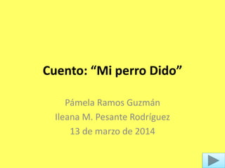 Cuento: “Mi perro Dido”
Pámela Ramos Guzmán
Ileana M. Pesante Rodríguez
13 de marzo de 2014
 