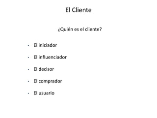 El Cliente
• El iniciador
• El influenciador
• El decisor
• El comprador
• El usuario
¿Quién es el cliente?
 