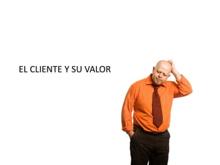 EL CLIENTE Y SU VALOR
 