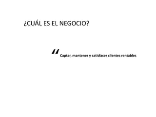 ¿CUÁL ES EL NEGOCIO?
Captar, mantener y satisfacer clientes rentables
“
 