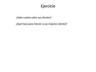 Ejercicio
¿Sabe cuánto valen sus clientes?
¿Qué hace para retener a sus mejores clientes?
 