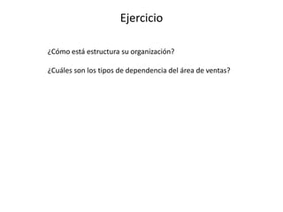 Ejercicio
¿Cómo está estructura su organización?
¿Cuáles son los tipos de dependencia del área de ventas?
 