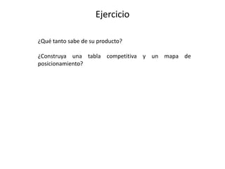 Ejercicio
¿Qué tanto sabe de su producto?
¿Construya una tabla competitiva y un mapa de
posicionamiento?
 