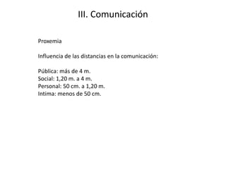 III. Comunicación
Proxemia
Influencia de las distancias en la comunicación:
Pública: más de 4 m.
Social: 1,20 m. a 4 m.
Personal: 50 cm. a 1,20 m.
Intima: menos de 50 cm.
 