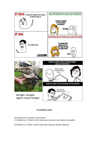 Exercitandoamente
1.Correlacione as colunas corretamente.
(1) Subjuntivo ( ) Modo verbal usado para expressar uma ordem, um pedido.
(2) Indicativo ( ) Modo verbal usado para expressar dúvida, hipótese.
 