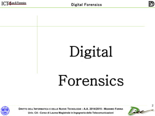 DIRITTO DELL’INFORMATICA E DELLE NUOVE TECNOLOGIE - A.A. 2014/2015 - MASSIMO FARINA
Univ. CA - Corso di Laurea Magistrale in Ingegneria delle Telecomunicazioni
Digital Forensics
2
Digital
Forensics
 