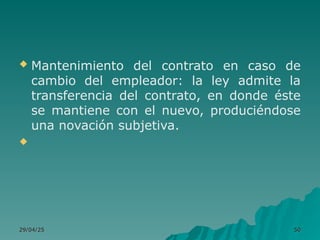  Mantenimiento del contrato en caso de
cambio del empleador: la ley admite la
transferencia del contrato, en donde éste
se mantiene con el nuevo, produciéndose
una novación subjetiva.

29/04/25
29/04/25 50
50
 
