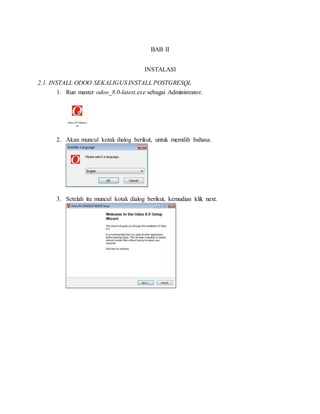 BAB II
INSTALASI
2.1. INSTALL ODOO SEKALIGUS INSTALL POSTGRESQL
1. Run master odoo_8.0-latest.exe sebagai Administrator.
2. Akan muncul kotak dialog berikut, untuk memilih bahasa.
3. Setelah itu muncul kotak dialog berikut, kemudian klik next.
 