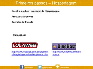 Primeiros passos – Hospedagem
Escolha um bom provedor de Hospedagem

Armazena Arquivos

Servidor de E-mails




 Indicações:




http://www.locaweb.com.br/produto        http://www.kinghost.com.br/
s/hospedagem-de-sites/planos.html        planos




           /leoallvess     @leoallvess          /leoallvess
 