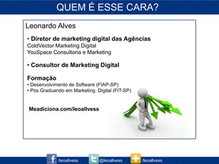 QUEM É ESSE CARA?
Leonardo Alves
• Diretor de marketing digital das Agências
ColdVector Marketing Digital
YouSpace Consultoria e Marketing

• Consultor de Marketing Digital
                                    Est
Formação                   Meadiciona.com/leoallvess
• Desenvolvimento de Software (FIAP-SP)
• Pós Graduando em Marketing Digital (FIT-SP)


Meadiciona.com/leoallvess




             /leoallvess           @leoallvess         /leoallvess
 