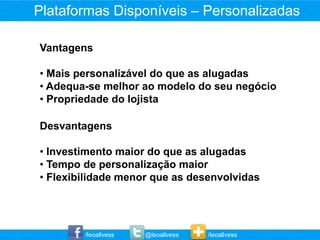 Plataformas Disponíveis – Personalizadas

Vantagens

• Mais personalizável do que as alugadas
• Adequa-se melhor ao modelo do seu negócio
• Propriedade do lojista

Desvantagens

• Investimento maior do que as alugadas
• Tempo de personalização maior
• Flexibilidade menor que as desenvolvidas




        /leoallvess   @leoallvess   /leoallvess
 