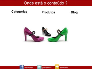 Onde está o conteúdo ?
Categorias            Produtos                    Blog




        /leoallvess   @leoallvess   /leoallvess
 