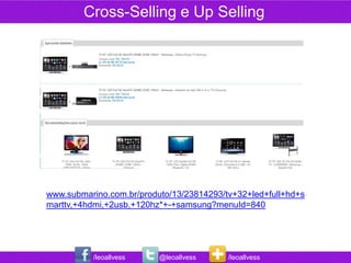 Cross-Selling e Up Selling




www.submarino.com.br/produto/13/23814293/tv+32+led+full+hd+s
marttv,+4hdmi,+2usb,+120hz*+-+samsung?menuId=840




          /leoallvess     @leoallvess     /leoallvess
 